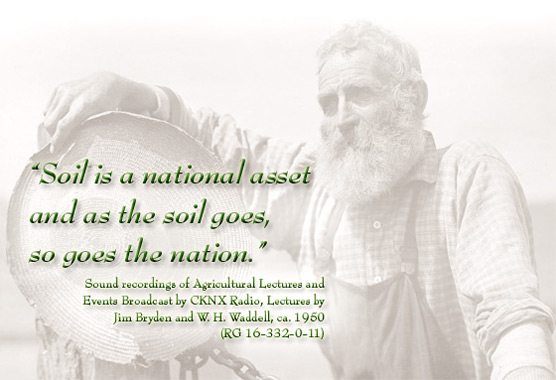 Photograph of an elderly bearded farmer leaning on a log with Quote: "Soil is a national asset and as the soil goes, so goes the nation." - Sound recordings of Agricultural Lectures and Events Broadcast by CKNX Radio, Lectures by JIm Bryden and W. H. Waddell, ca. 1950 (RG 16-332-0-11)