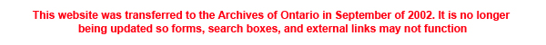 This website was transferred to the Archives of Ontario in September of 2002. It is no longer being updated so forms, search boxes, and external links may not function